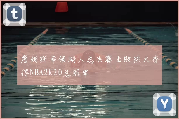 詹姆斯率领湖人总决赛击败热火夺得NBA2K20总冠军