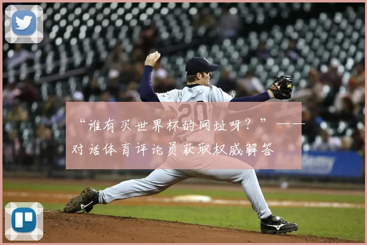 “谁有买世界杯的网址呀？”——对话体育评论员获取权威解答