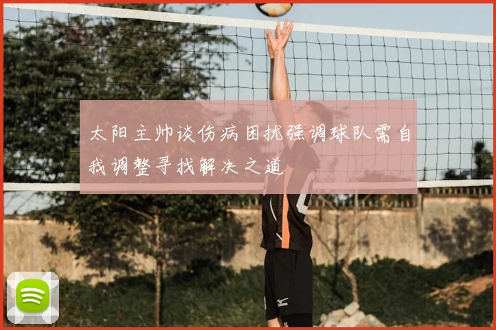 太阳主帅谈伤病困扰强调球队需自我调整寻找解决之道