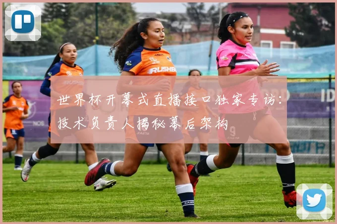 世界杯开幕式直播接口独家专访：技术负责人揭秘幕后架构