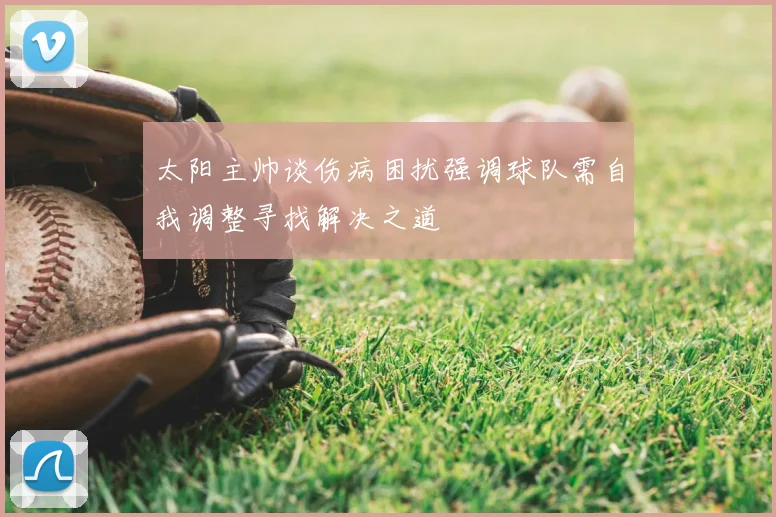 太阳主帅谈伤病困扰强调球队需自我调整寻找解决之道