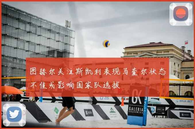 图赫尔关注斯凯利表现马奎尔状态不佳或影响国家队选拔
