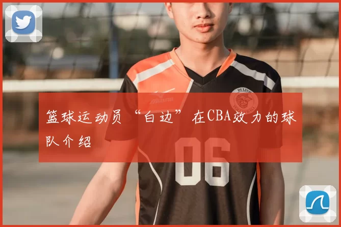 篮球运动员“白边”在CBA效力的球队介绍