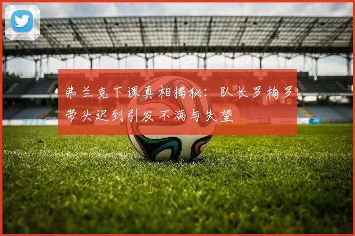 弗兰克下课真相揭秘：队长罗梅罗带头迟到引发不满与失望