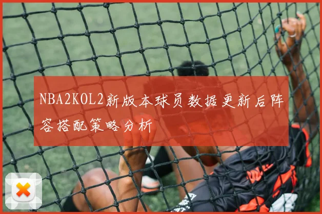 NBA2KOL2新版本球员数据更新后阵容搭配策略分析