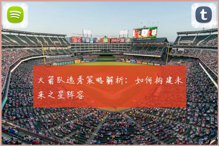 火箭队选秀策略解析：如何构建未来之星阵容