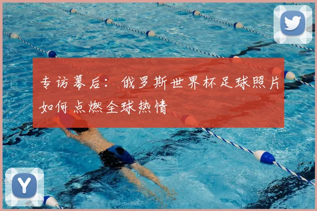 专访幕后:俄罗斯世界杯足球照片如何点燃全球热情