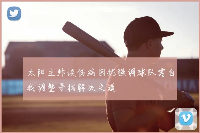 太阳主帅谈伤病困扰强调球队需自我调整寻找解决之道