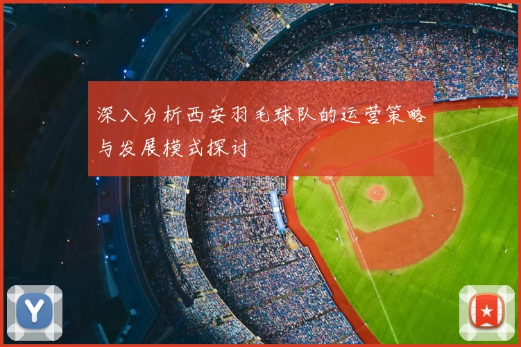 深入分析西安羽毛球队的运营策略与发展模式探讨