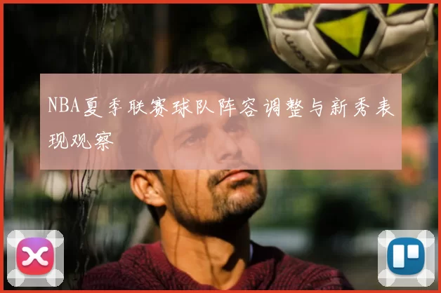 NBA夏季联赛球队阵容调整与新秀表现观察