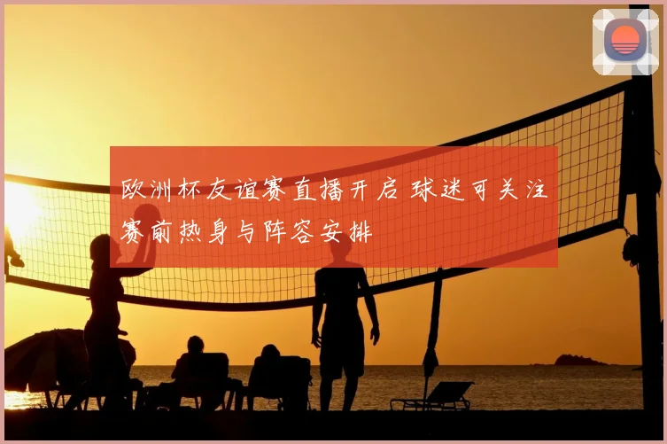 欧洲杯友谊赛直播开启 球迷可关注赛前热身与阵容安排