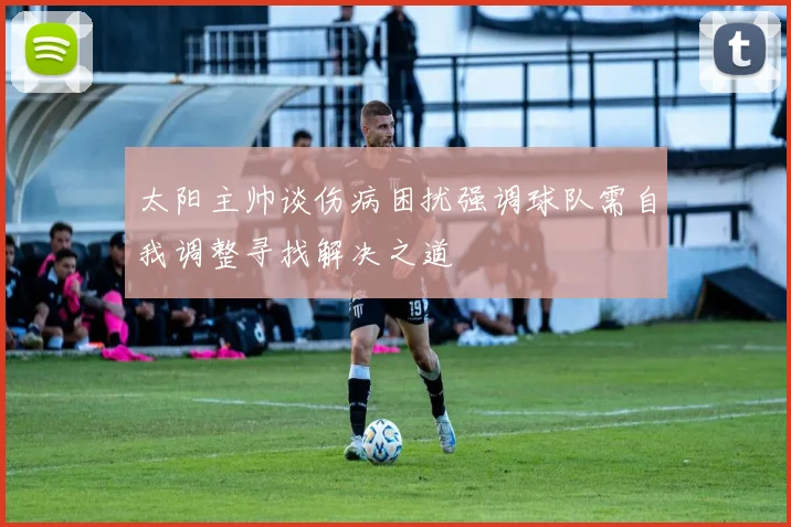 太阳主帅谈伤病困扰强调球队需自我调整寻找解决之道