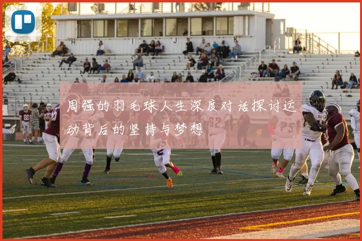 周强的羽毛球人生深度对话探讨运动背后的坚持与梦想