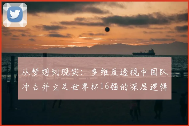 从梦想到现实:多维度透视中国队冲击并立足世界杯16强的深层逻辑