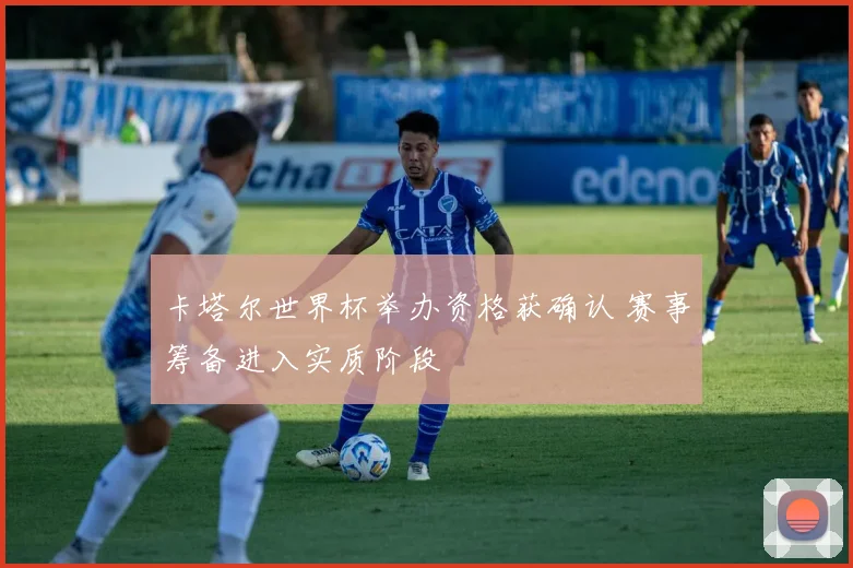 卡塔尔世界杯举办资格获确认 赛事筹备进入实质阶段