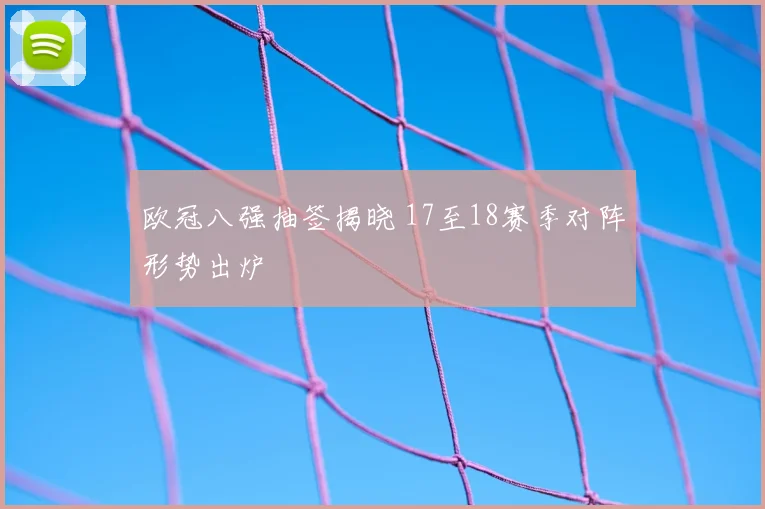 欧冠八强抽签揭晓 17至18赛季对阵形势出炉