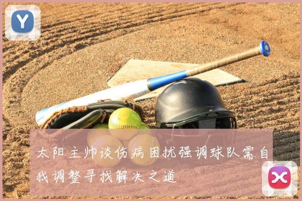 太阳主帅谈伤病困扰强调球队需自我调整寻找解决之道