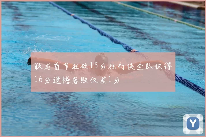 狄龙首节狂砍15分独行侠全队仅得16分遗憾落败仅差1分