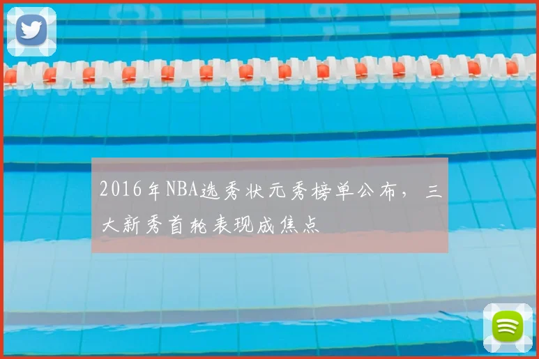 2016年NBA选秀状元秀榜单公布,三大新秀首轮表现成焦点