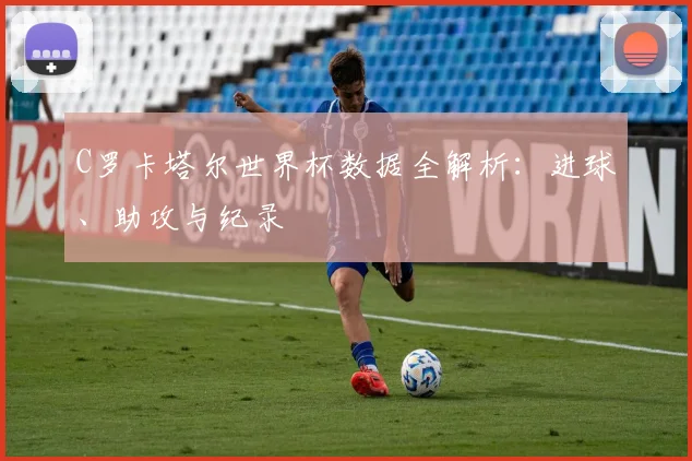 C罗卡塔尔世界杯数据全解析：进球、助攻与纪录