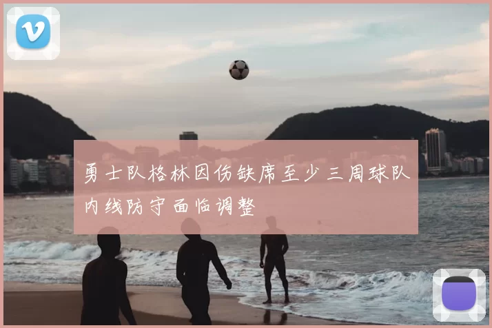 勇士队格林因伤缺席至少三周球队内线防守面临调整