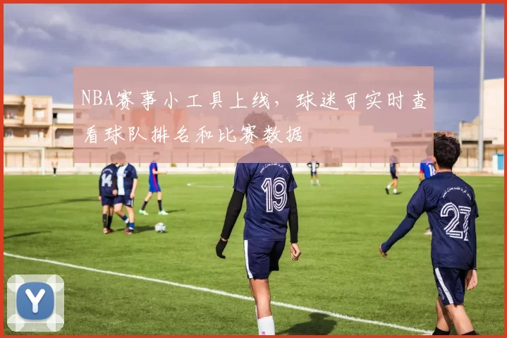 NBA赛事小工具上线，球迷可实时查看球队排名和比赛数据