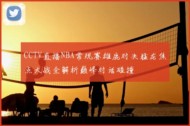 CCTV直播NBA常规赛雄鹿对决猛龙焦点大战全解析巅峰对话碰撞