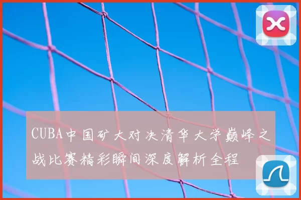 CUBA中国矿大对决清华大学巅峰之战比赛精彩瞬间深度解析全程