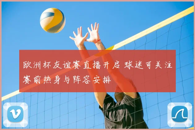 欧洲杯友谊赛直播开启 球迷可关注赛前热身与阵容安排