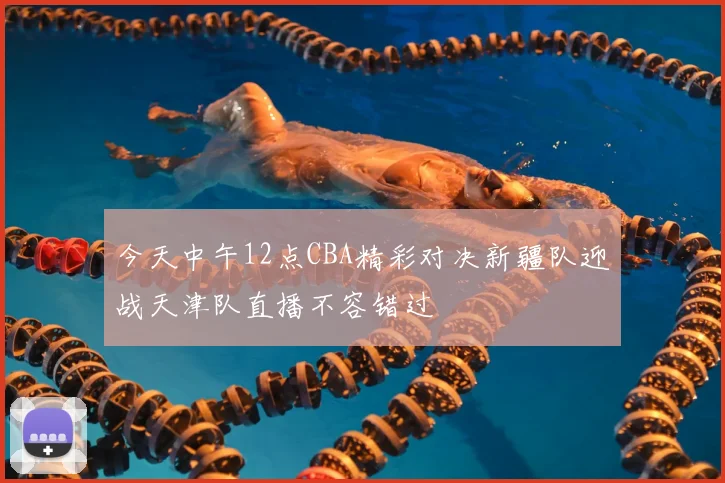 今天中午12点CBA精彩对决新疆队迎战天津队直播不容错过