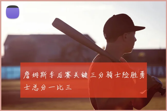詹姆斯季后赛关键三分骑士险胜勇士总分一比三