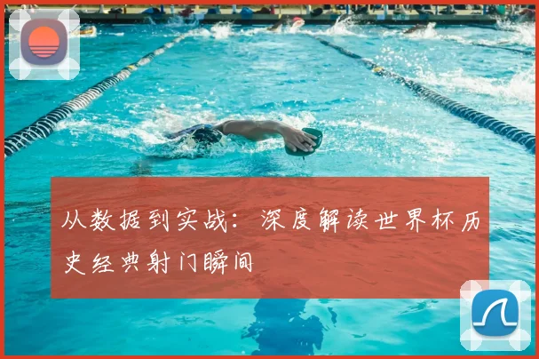 从数据到实战：深度解读世界杯历史经典射门瞬间