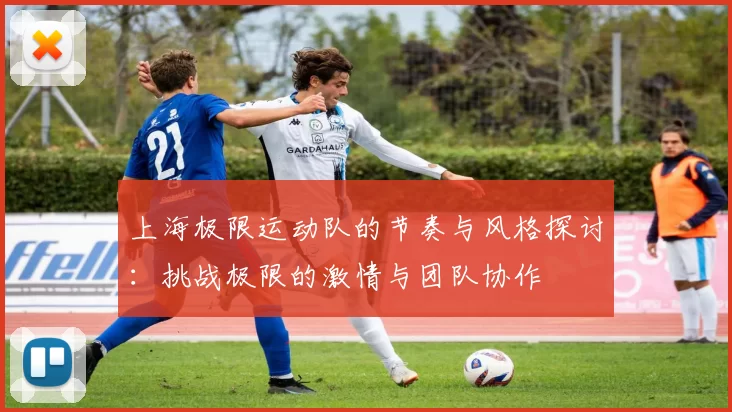 上海极限运动队的节奏与风格探讨：挑战极限的激情与团队协作