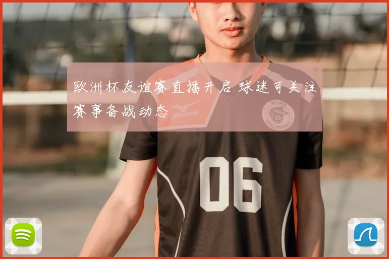 欧洲杯友谊赛直播开启 球迷可关注赛事备战动态