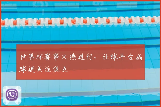 世界杯赛事火热进行，让球平台成球迷关注焦点