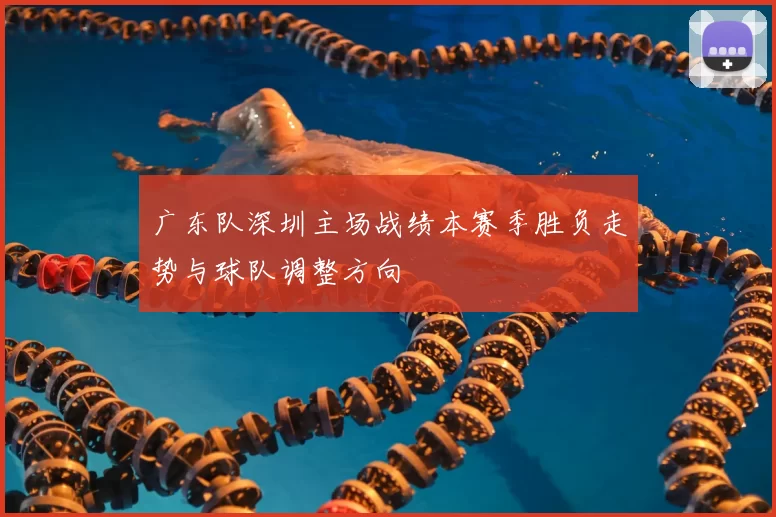 广东队深圳主场战绩本赛季胜负走势与球队调整方向