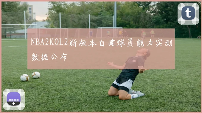 NBA2KOL2新版本自建球员能力实测数据公布